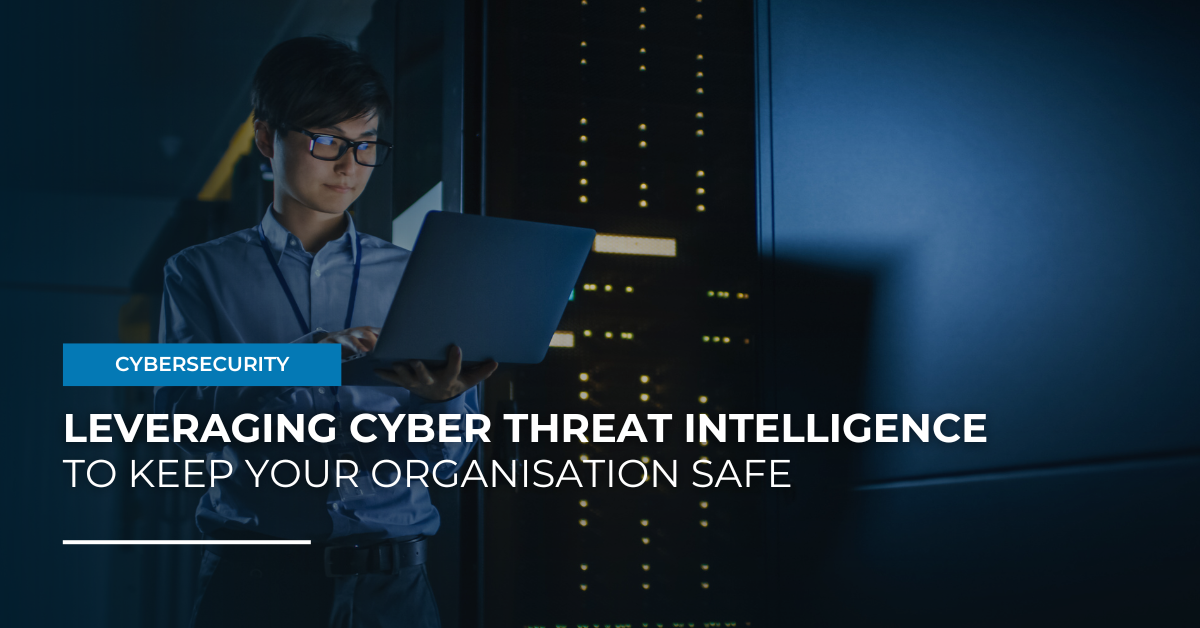 Leveraging Cyber Threat Intelligence to Keep Your Organisation Safe