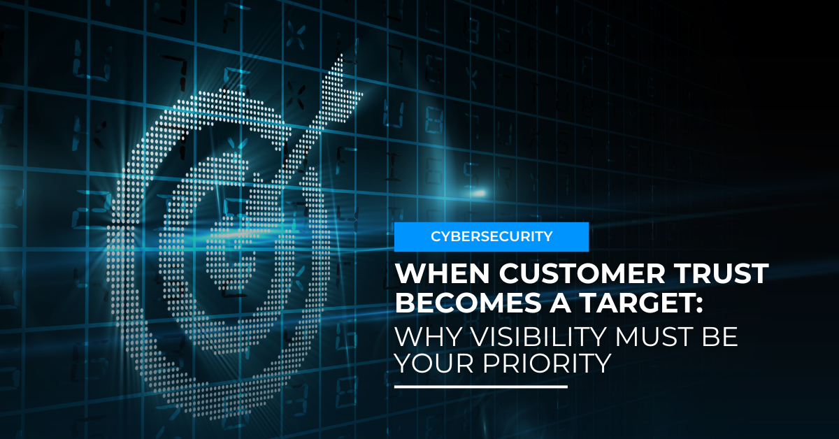 When Customer Trust Becomes a Target: Why Visibility Must Be Your Priority